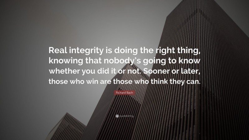 Richard Bach Quote: “Real integrity is doing the right thing, knowing that nobody’s going to know whether you did it or not. Sooner or later, those who win are those who think they can.”