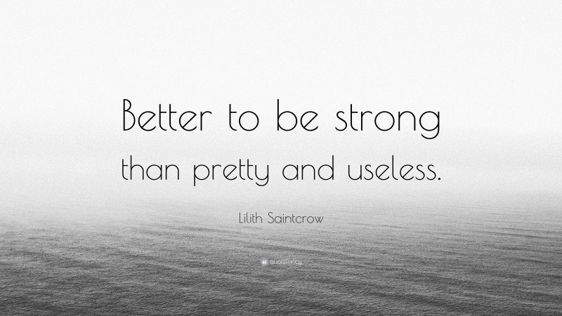 Lilith Saintcrow Quote: “Better to be strong than pretty and useless.”