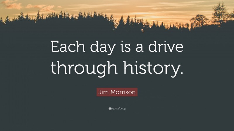 Jim Morrison Quote: “Each day is a drive through history.”