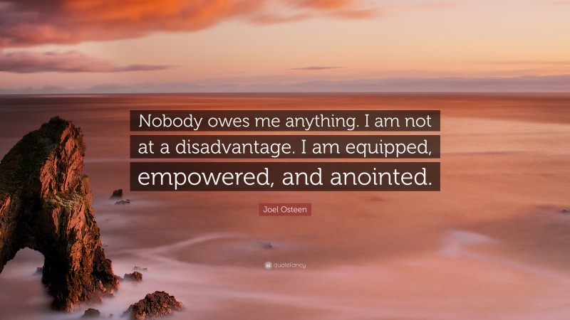 Joel Osteen Quote: “Nobody owes me anything. I am not at a disadvantage. I am equipped, empowered, and anointed.”