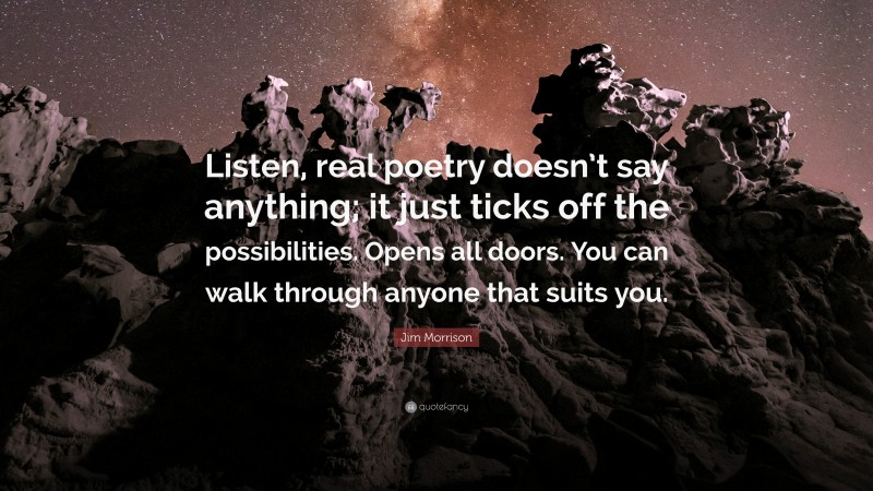 Jim Morrison Quote: “Listen, real poetry doesn’t say anything; it just ticks off the possibilities. Opens all doors. You can walk through anyone that suits you.”