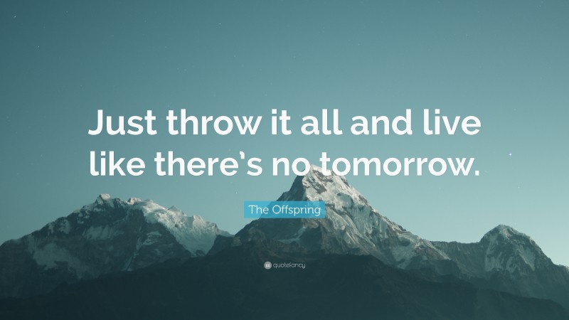 The Offspring Quote: “Just throw it all and live like there’s no tomorrow.”