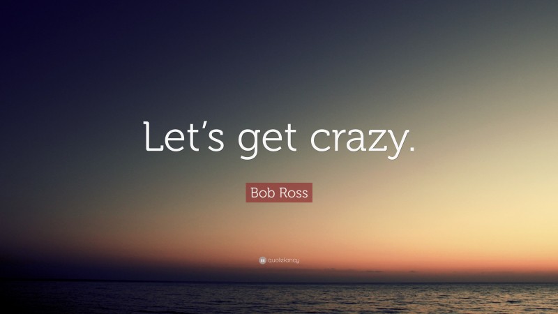 Bob Ross Quote: “Let’s get crazy.”