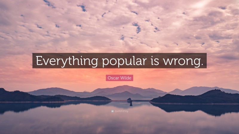 Oscar Wilde Quote: “Everything popular is wrong.”