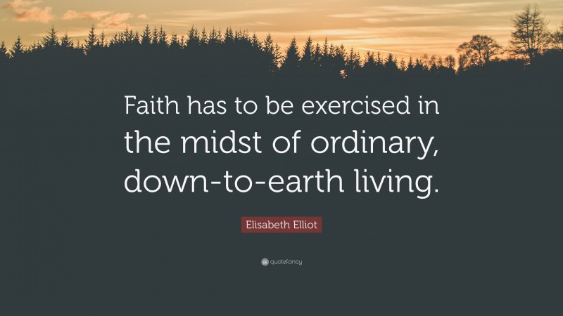 Elisabeth Elliot Quote: “Faith has to be exercised in the midst of ordinary, down-to-earth living.”