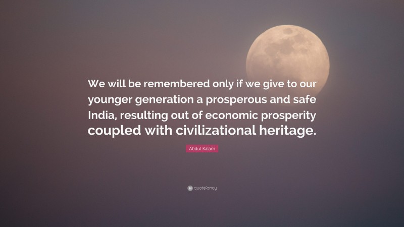 Abdul Kalam Quote: “We will be remembered only if we give to our younger generation a prosperous and safe India, resulting out of economic prosperity coupled with civilizational heritage.”