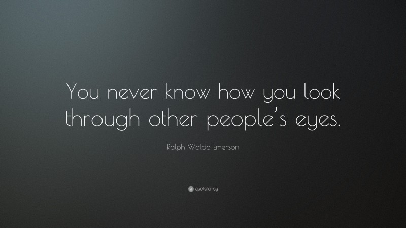 Ralph Waldo Emerson Quote: “You never know how you look through other people’s eyes.”