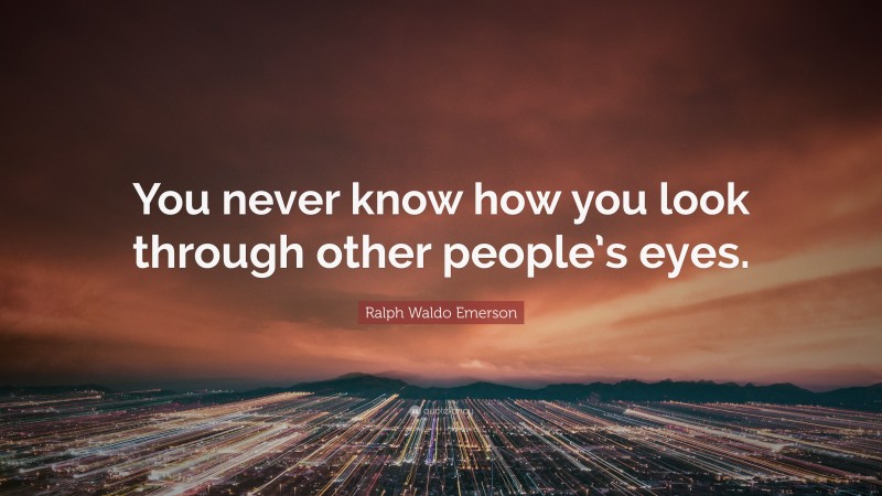 Ralph Waldo Emerson Quote: “You never know how you look through other people’s eyes.”