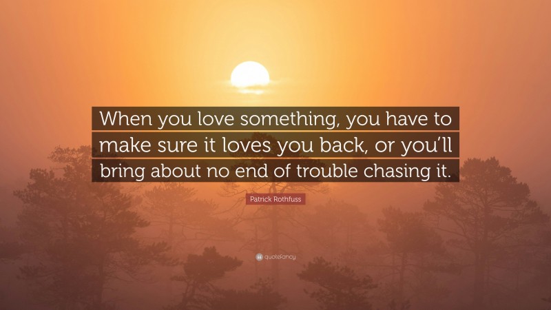 Patrick Rothfuss Quote: “When you love something, you have to make sure it loves you back, or you’ll bring about no end of trouble chasing it.”
