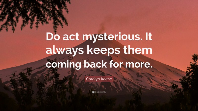 Carolyn Keene Quote: “Do act mysterious. It always keeps them coming back for more.”