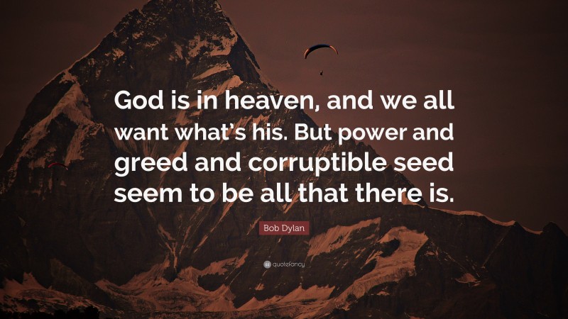 Bob Dylan Quote: “God is in heaven, and we all want what’s his. But power and greed and corruptible seed seem to be all that there is.”