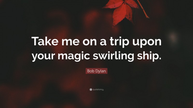 Bob Dylan Quote: “Take me on a trip upon your magic swirling ship.”