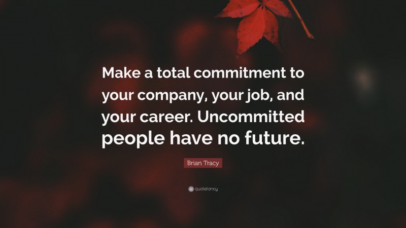 Brian Tracy Quote: “Make a total commitment to your company, your job, and your career. Uncommitted people have no future.”