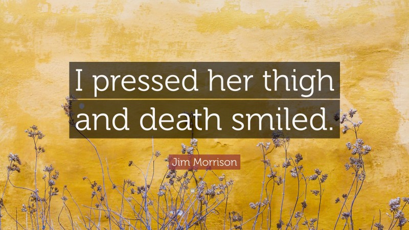 Jim Morrison Quote: “I pressed her thigh and death smiled.”
