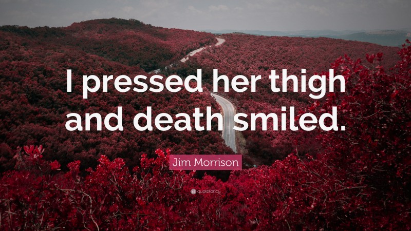 Jim Morrison Quote: “I pressed her thigh and death smiled.”