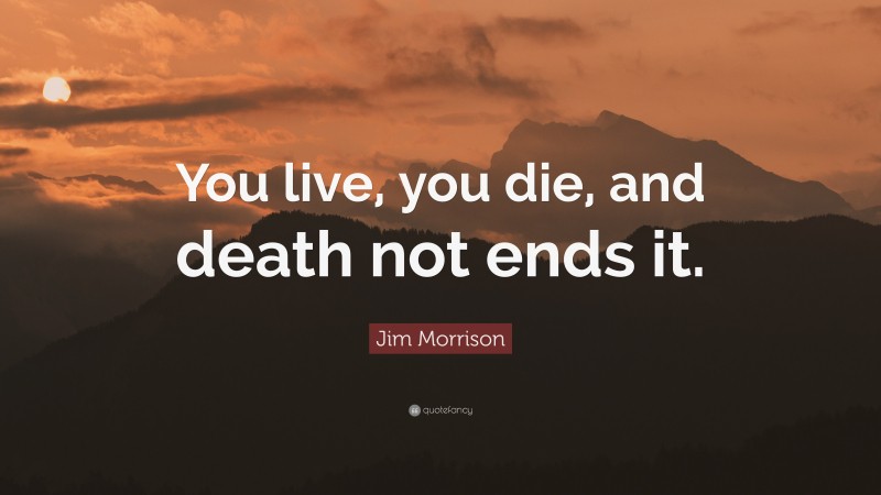 Jim Morrison Quote: “You live, you die, and death not ends it.”