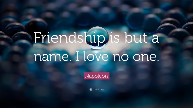 Napoleon Quote: “Friendship is but a name. I love no one.”