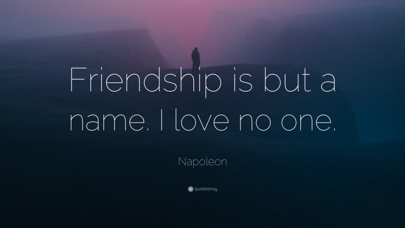 Napoleon Quote: “Friendship is but a name. I love no one.”