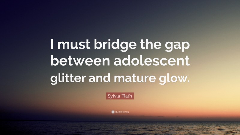 Sylvia Plath Quote: “I must bridge the gap between adolescent glitter and mature glow.”