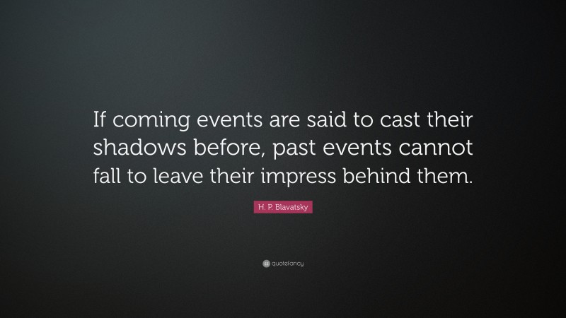 H. P. Blavatsky Quote: “If coming events are said to cast their shadows before, past events cannot fall to leave their impress behind them.”