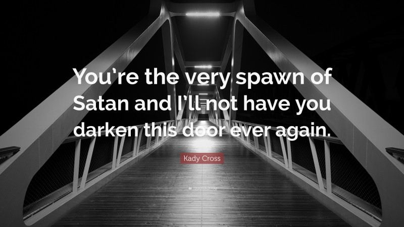 Kady Cross Quote: “You’re the very spawn of Satan and I’ll not have you darken this door ever again.”