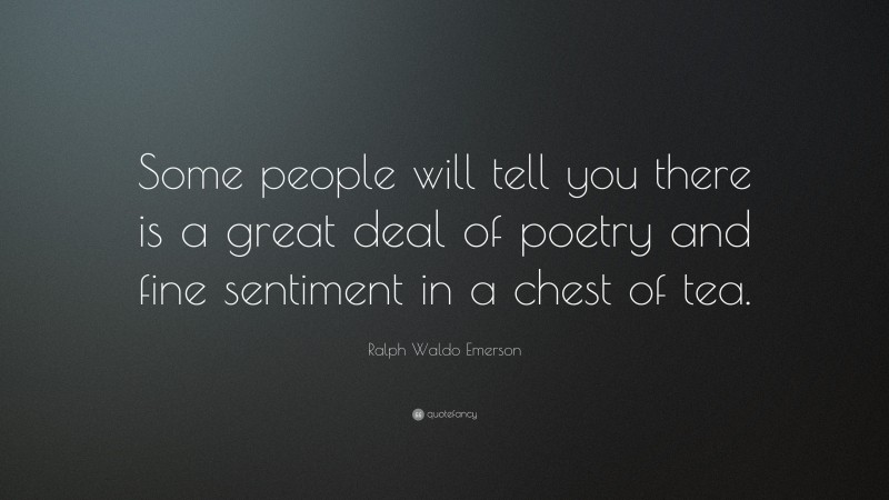 Ralph Waldo Emerson Quote: “Some people will tell you there is a great deal of poetry and fine sentiment in a chest of tea.”