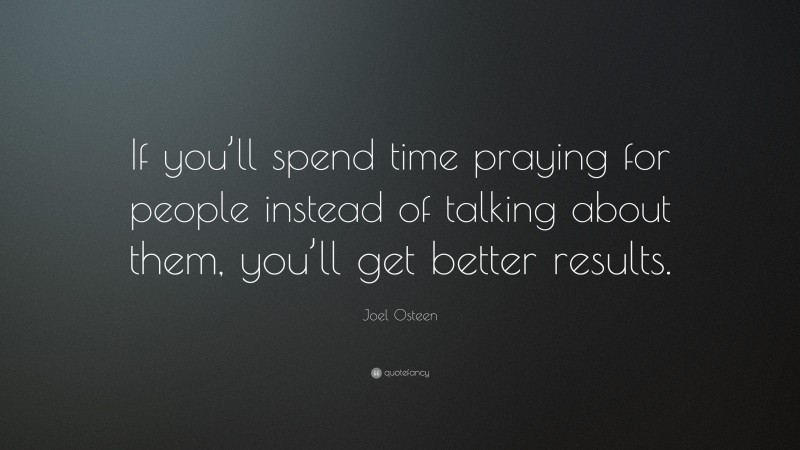 Joel Osteen Quote: “If you’ll spend time praying for people instead of talking about them, you’ll get better results.”