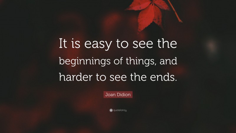 Joan Didion Quote: “It is easy to see the beginnings of things, and harder to see the ends.”