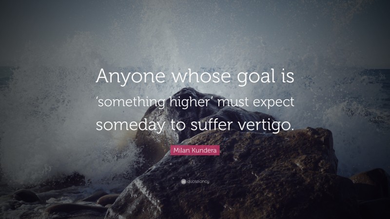 Milan Kundera Quote: “Anyone whose goal is ‘something higher’ must expect someday to suffer vertigo.”