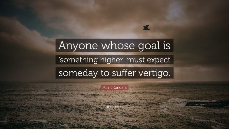 Milan Kundera Quote: “Anyone whose goal is ‘something higher’ must expect someday to suffer vertigo.”