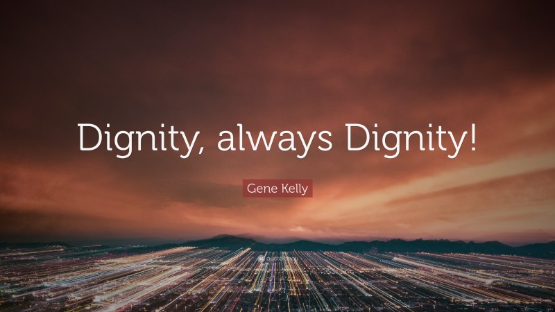 Gene Kelly Quote: “Dignity, always Dignity!”