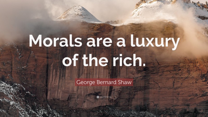 George Bernard Shaw Quote: “Morals are a luxury of the rich.”