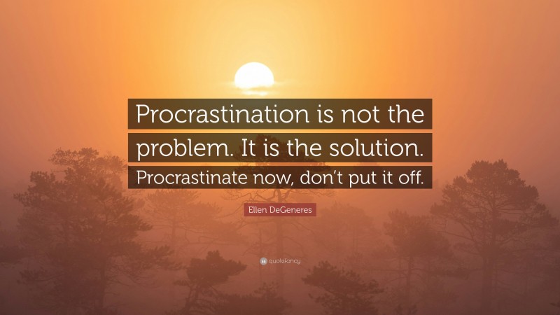 Ellen DeGeneres Quote: “Procrastination is not the problem. It is the solution. Procrastinate now, don’t put it off.”