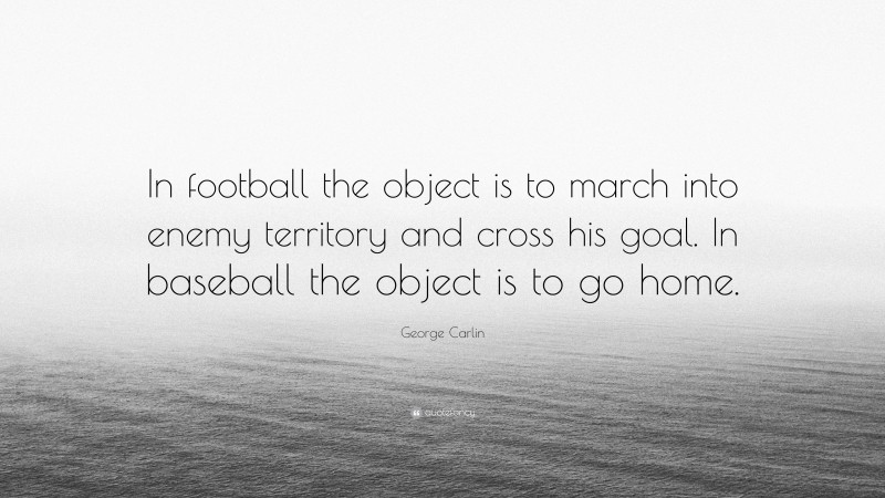 George Carlin Quote: “In football the object is to march into enemy territory and cross his goal. In baseball the object is to go home.”