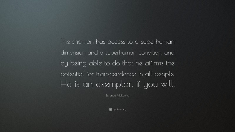 Terence McKenna Quote: “The shaman has access to a superhuman dimension and a superhuman condition, and by being able to do that he affirms the potential for transcendence in all people. He is an exemplar, if you will.”