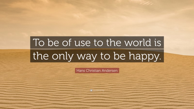 Hans Christian Andersen Quote: “To be of use to the world is the only way to be happy.”