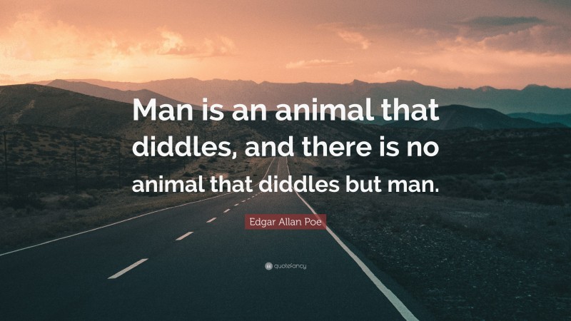 Edgar Allan Poe Quote: “Man is an animal that diddles, and there is no animal that diddles but man.”