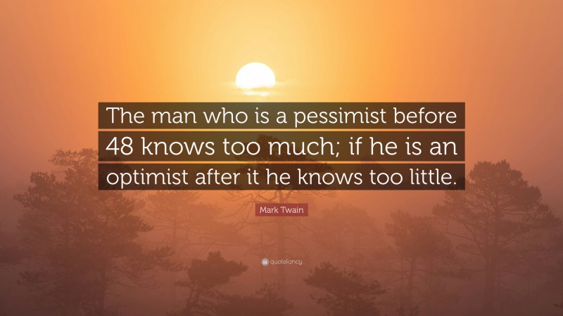Mark Twain Quote: “The man who is a pessimist before 48 knows too much; if he is an optimist after it he knows too little.”