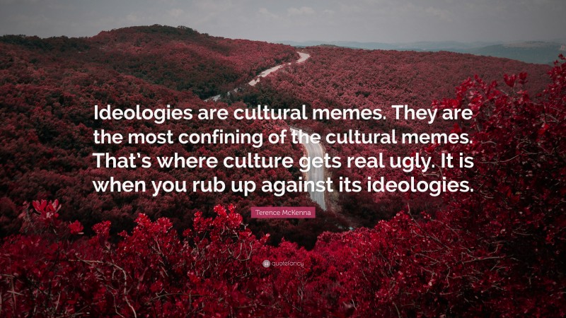 Terence McKenna Quote: “Ideologies are cultural memes. They are the most confining of the cultural memes. That’s where culture gets real ugly. It is when you rub up against its ideologies.”