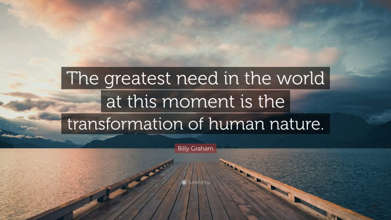Billy Graham Quote: “The greatest need in the world at this moment is the transformation of human nature.”