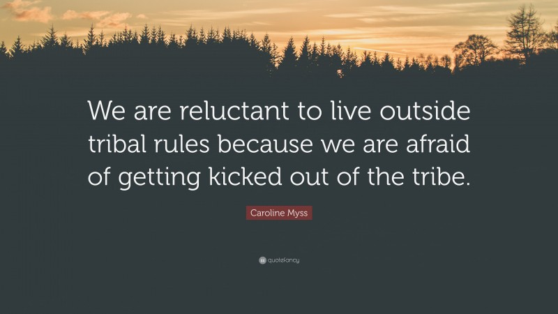 Caroline Myss Quote: “We are reluctant to live outside tribal rules because we are afraid of getting kicked out of the tribe.”