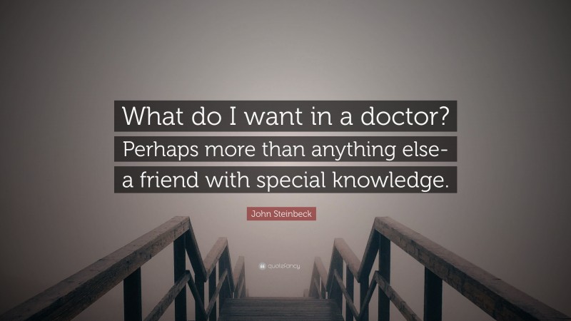 John Steinbeck Quote: “What do I want in a doctor? Perhaps more than anything else-a friend with special knowledge.”