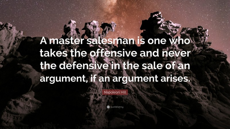 Napoleon Hill Quote: “A master salesman is one who takes the offensive and never the defensive in the sale of an argument, if an argument arises.”