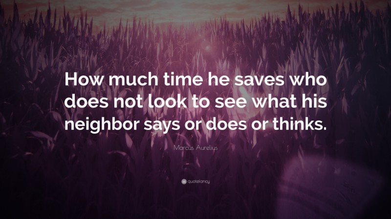 Marcus Aurelius Quote: “How much time he saves who does not look to see what his neighbor says or does or thinks.”