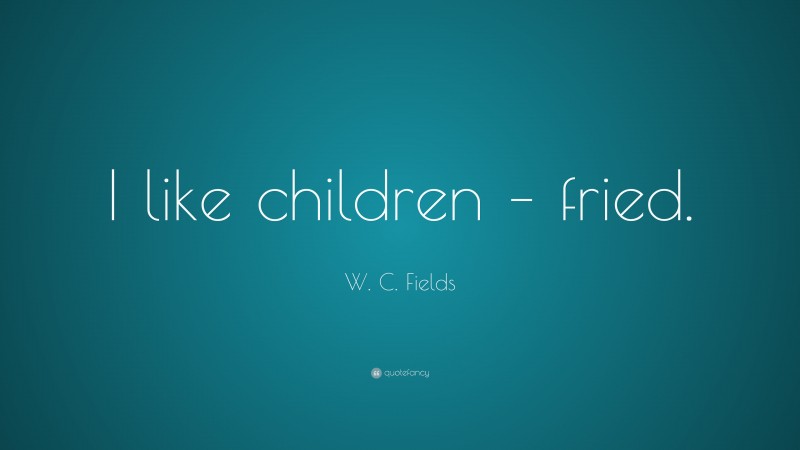 W. C. Fields Quote: “I like children – fried.”