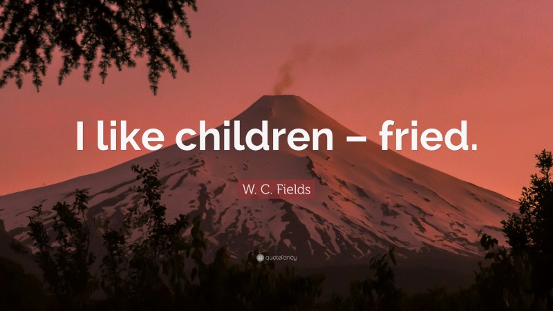 W. C. Fields Quote: “I like children – fried.”