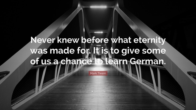 Mark Twain Quote: “Never knew before what eternity was made for. It is to give some of us a chance to learn German.”