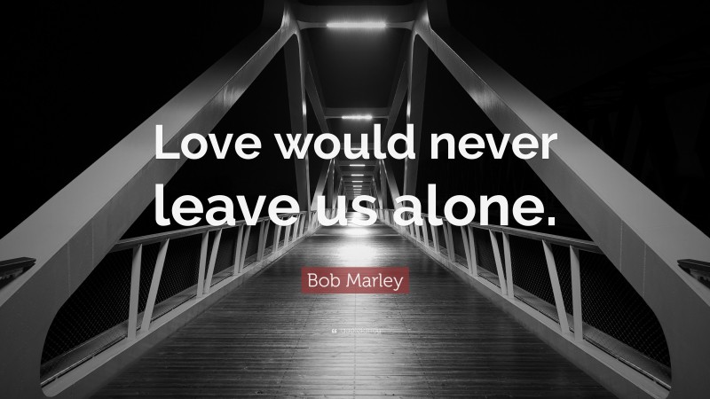 Bob Marley Quote: “Love would never leave us alone.”