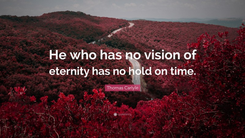 Thomas Carlyle Quote: “He who has no vision of eternity has no hold on time.”