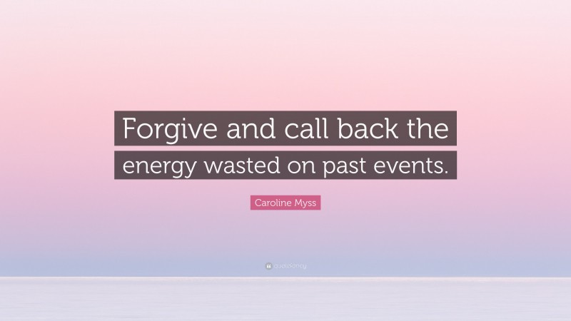 Caroline Myss Quote: “Forgive and call back the energy wasted on past events.”